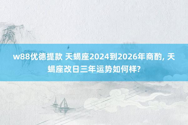 w88优德提款 天蝎座2024到2026年商酌, 天蝎座改日三年运势如何样?