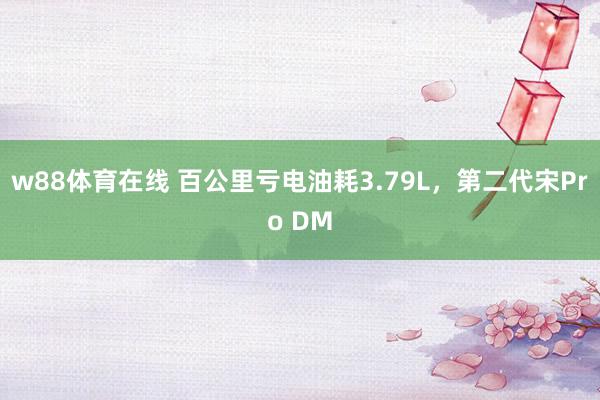 w88体育在线 百公里亏电油耗3.79L，第二代宋Pro DM