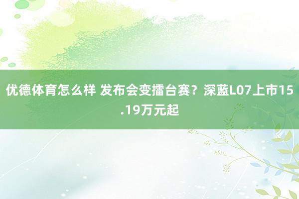 优德体育怎么样 发布会变擂台赛？深蓝L07上市15.19万元起