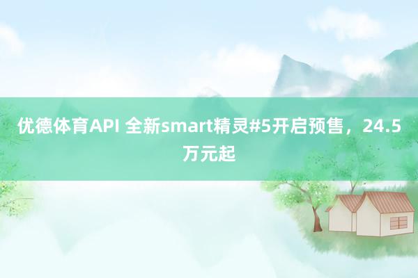 优德体育API 全新smart精灵#5开启预售，24.5万元起