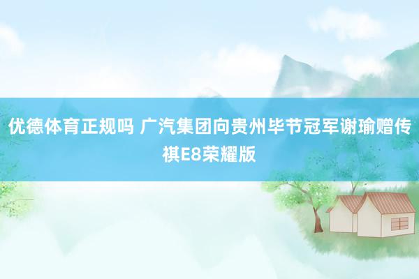 优德体育正规吗 广汽集团向贵州毕节冠军谢瑜赠传祺E8荣耀版