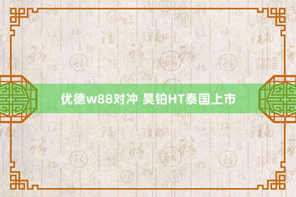 优德w88对冲 昊铂HT泰国上市