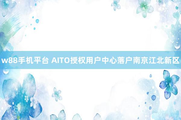 w88手机平台 AITO授权用户中心落户南京江北新区