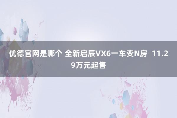 优德官网是哪个 全新启辰VX6一车变N房  11.29万元起售